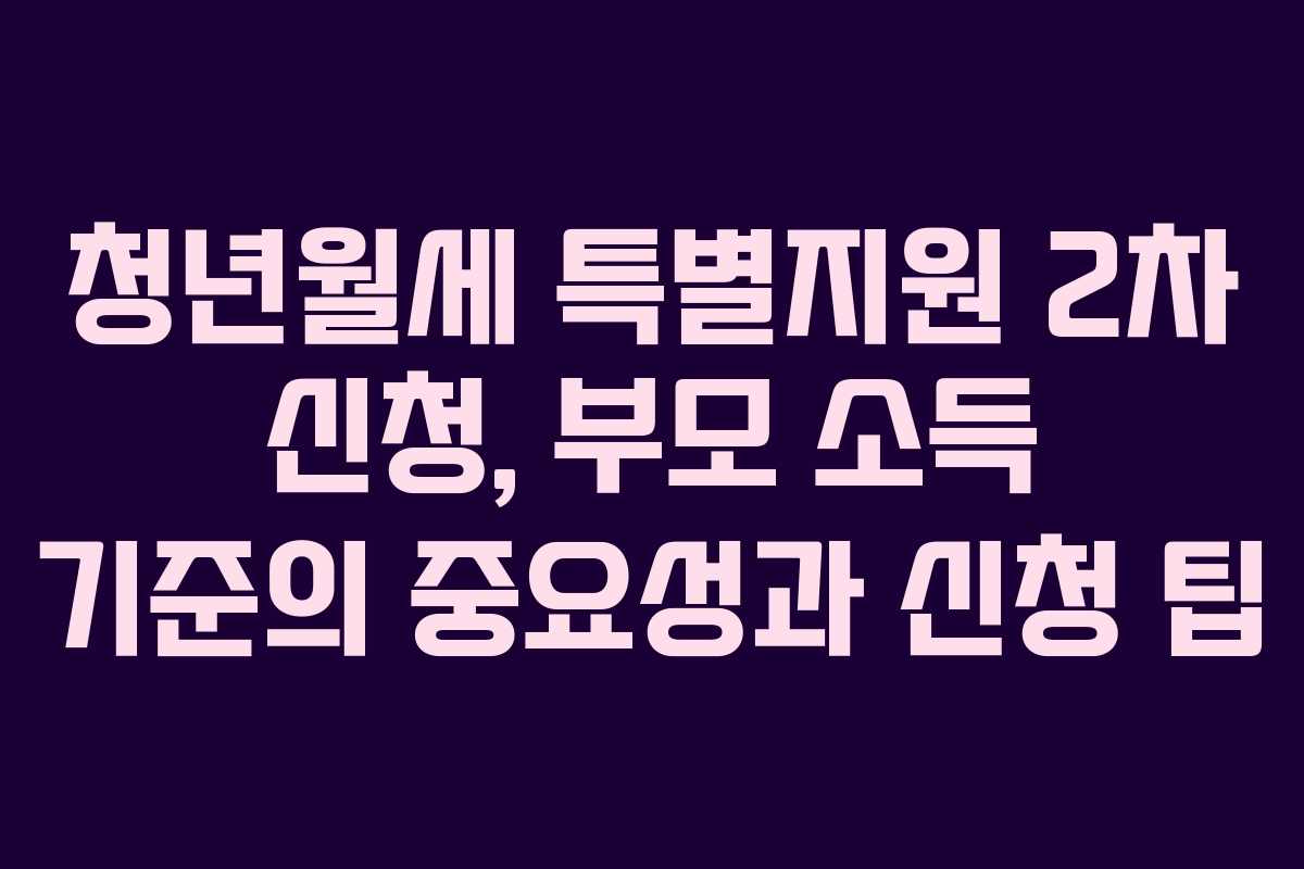 청년월세 특별지원 2차 신청, 부모 소득 기준의 중요성과 신청 팁