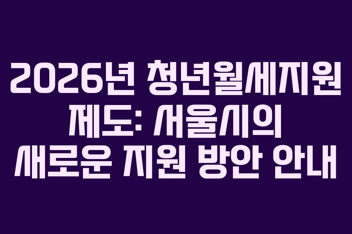2026년 청년월세지원 제도: 서울시의 새로운 지원 방안 안내
