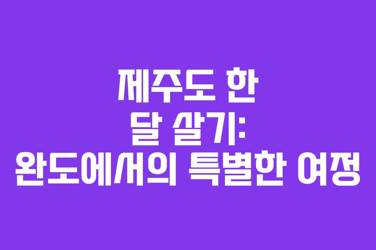 제주도 한 달 살기: 완도에서의 특별한 여정