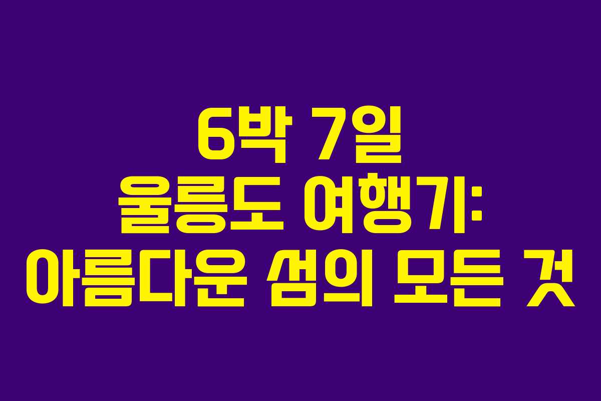 6박 7일 울릉도 여행기: 아름다운 섬의 모든 것