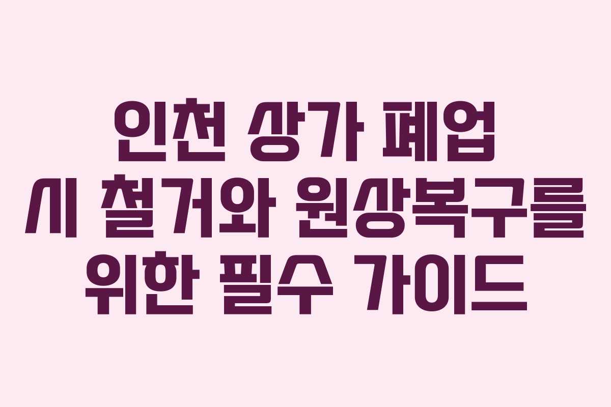 인천 상가 폐업 시 철거와 원상복구를 위한 필수 가이드