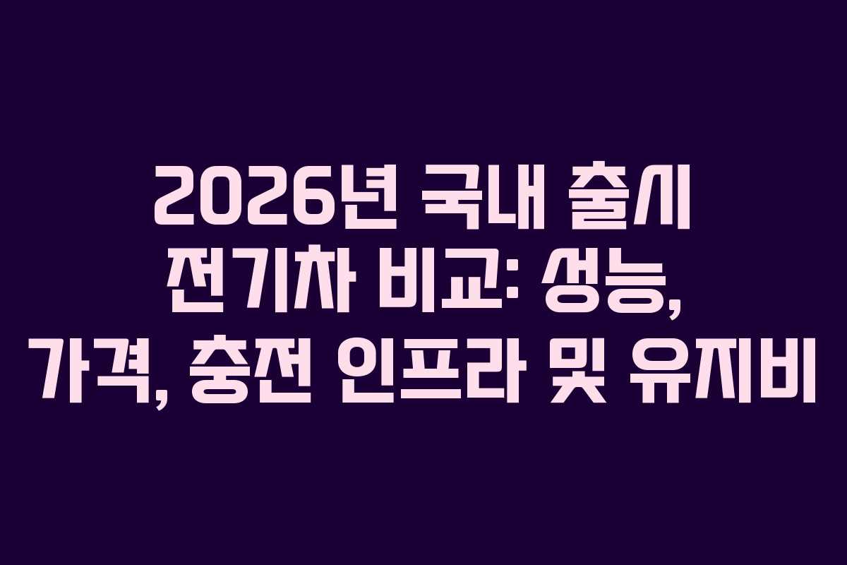 2026년 국내 출시 전기차 비교: 성능, 가격, 충전 인프라 및 유지비