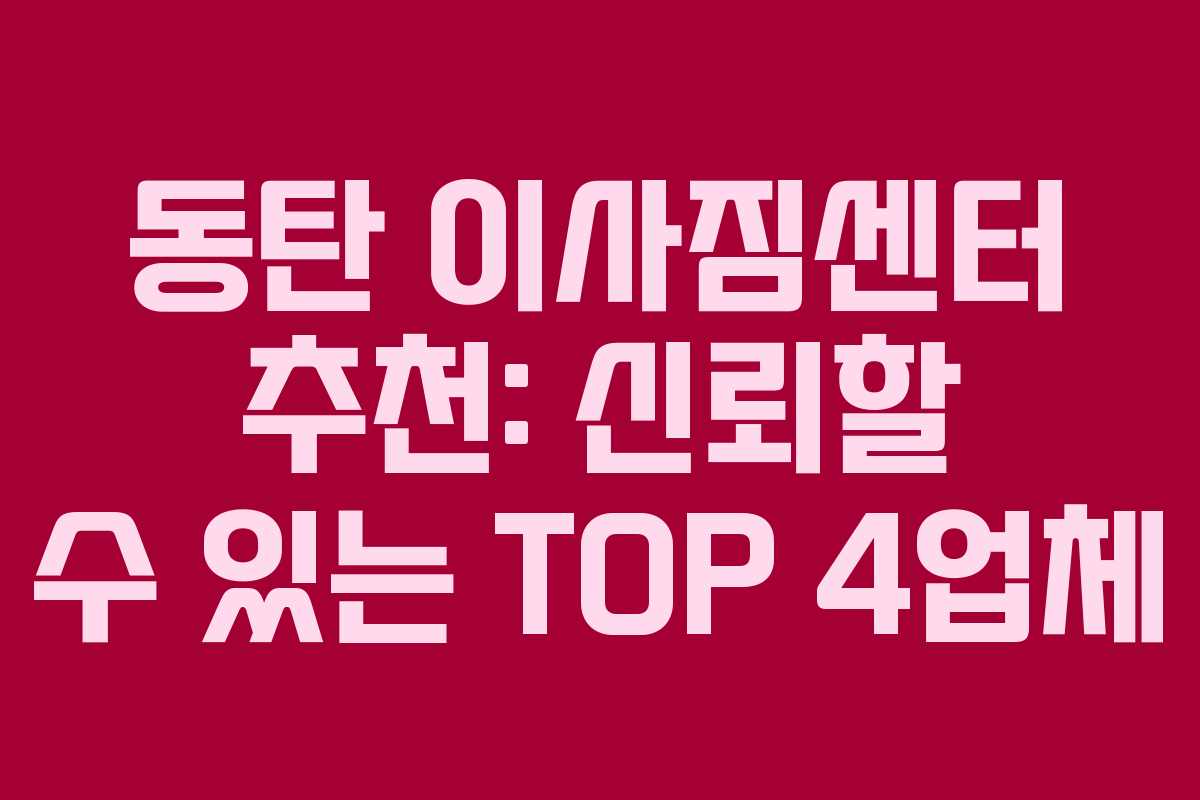 동탄 이사짐센터 추천: 신뢰할 수 있는 TOP 4업체