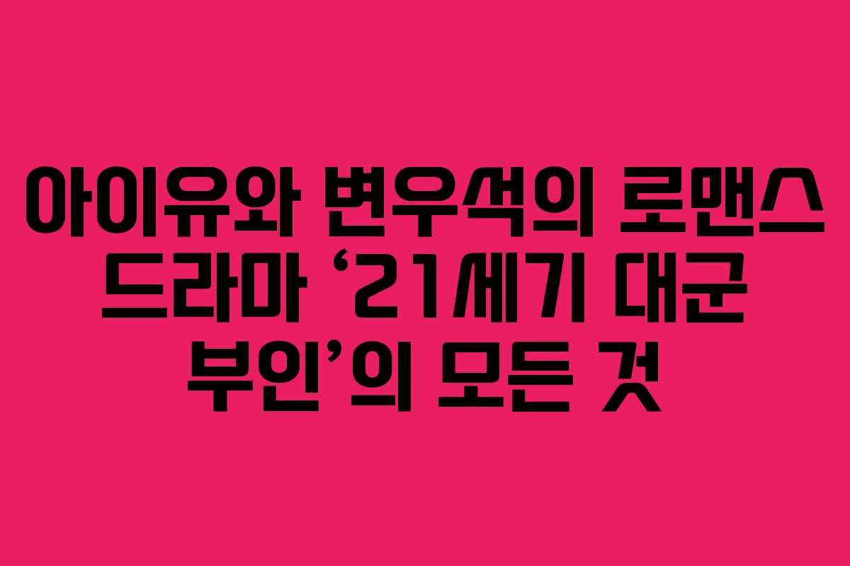 아이유와 변우석의 로맨스 드라마 ‘21세기 대군 부인’의 모든 것