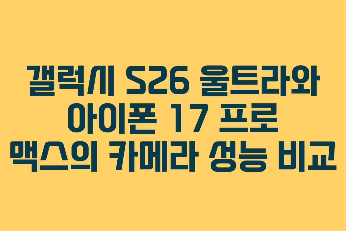 갤럭시 S26 울트라와 아이폰 17 프로 맥스의 카메라 성능 비교