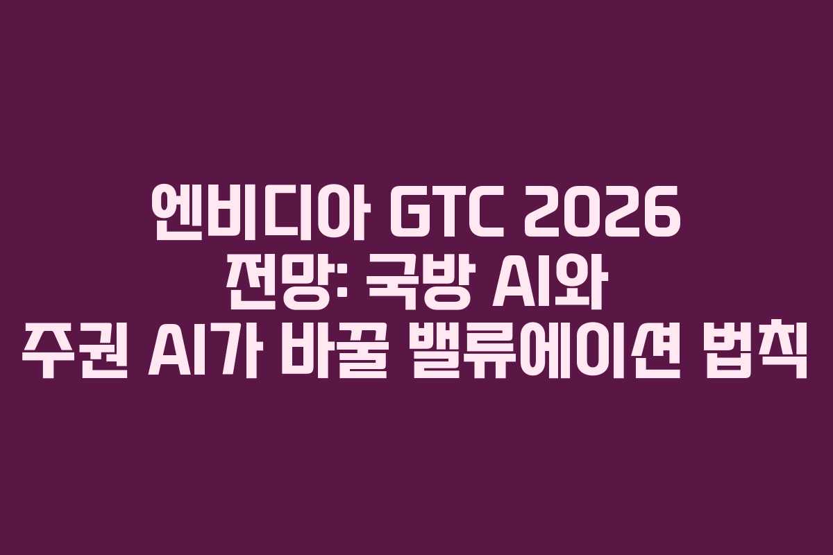 엔비디아 GTC 2026 전망: 국방 AI와 주권 AI가 바꿀 밸류에이션 법칙
