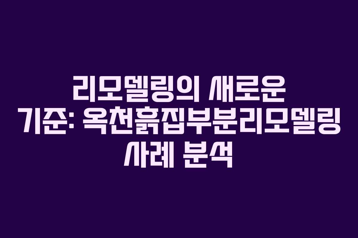 리모델링의 새로운 기준: 옥천흙집부분리모델링 사례 분석