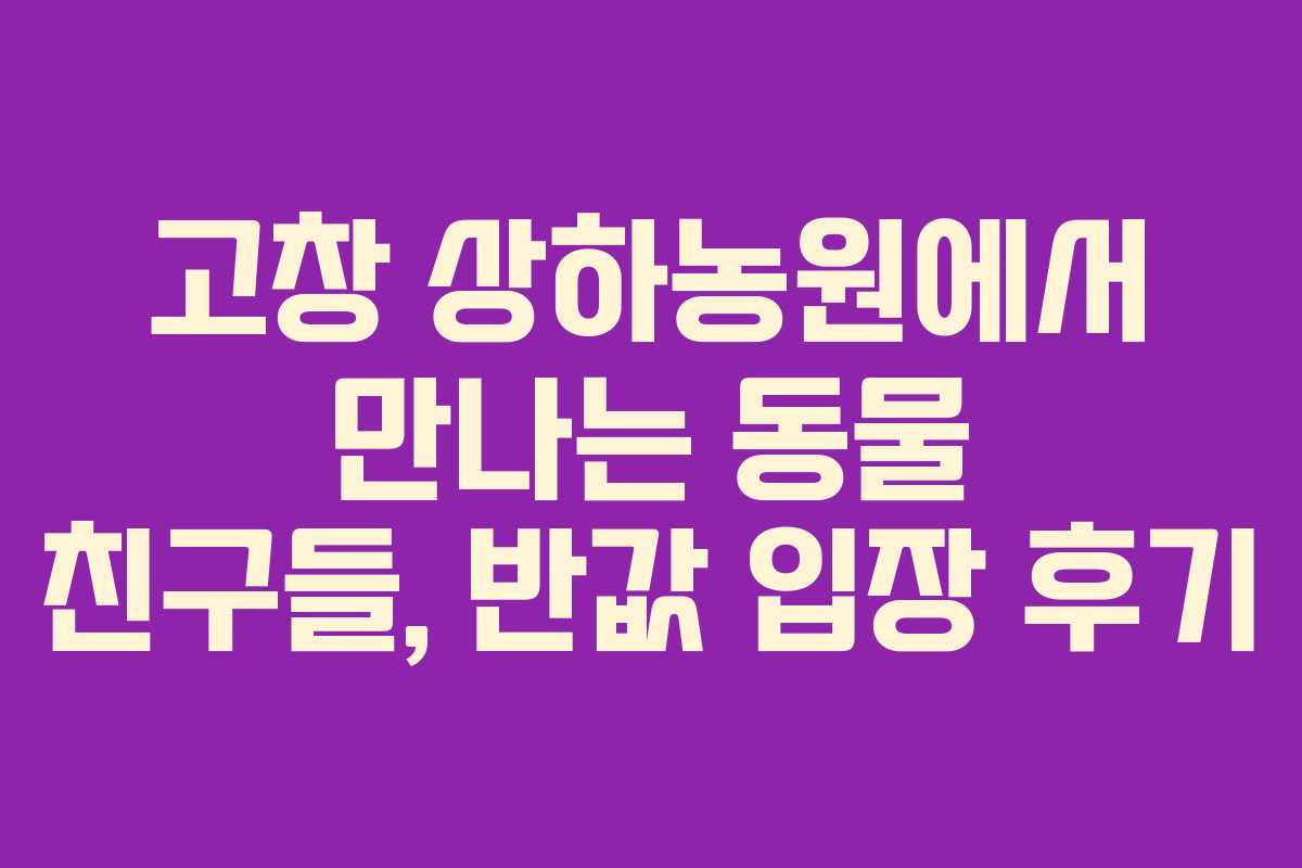 고창 상하농원에서 만나는 동물 친구들, 반값 입장 후기