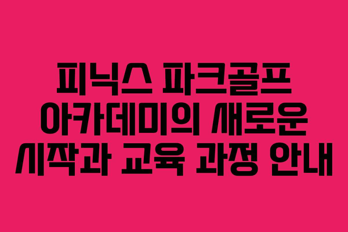 피닉스 파크골프 아카데미의 새로운 시작과 교육 과정 안내