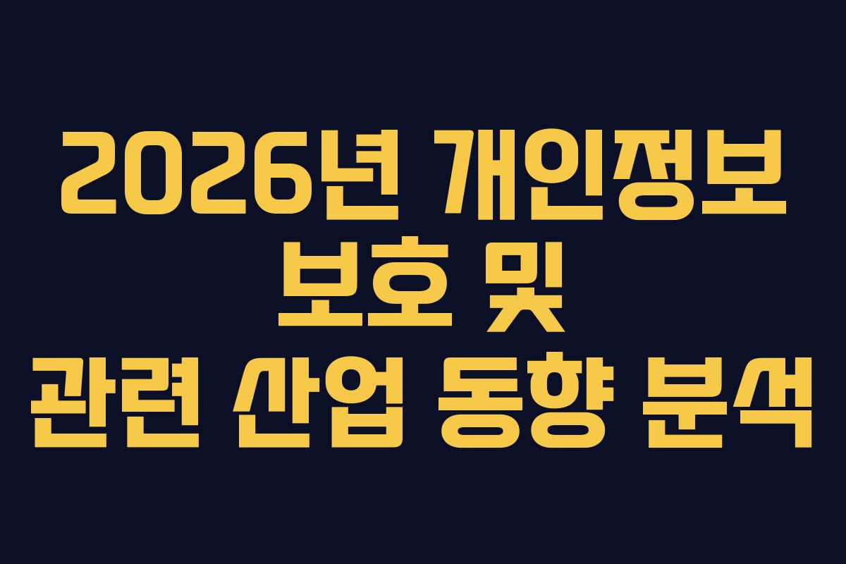 2026년 개인정보 보호 및 관련 산업 동향 분석