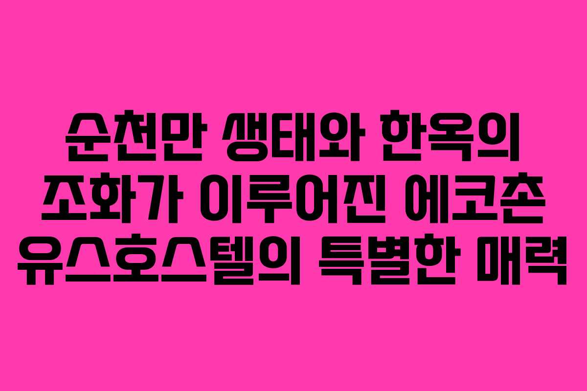 순천만 생태와 한옥의 조화가 이루어진 에코촌 유스호스텔의 특별한 매력