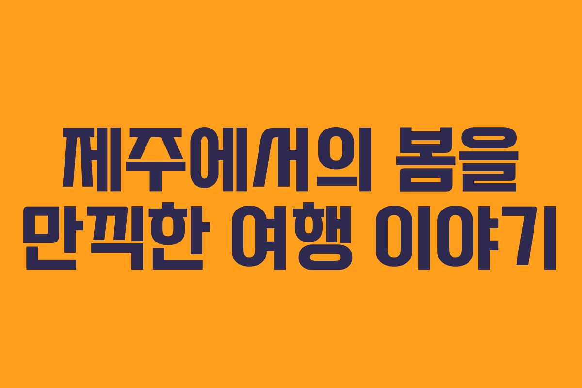제주에서의 봄을 만끽한 여행 이야기