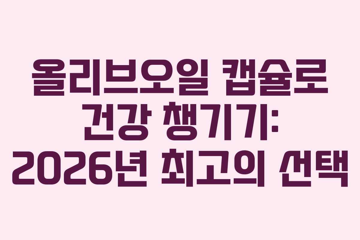 올리브오일 캡슐로 건강 챙기기: 2026년 최고의 선택
