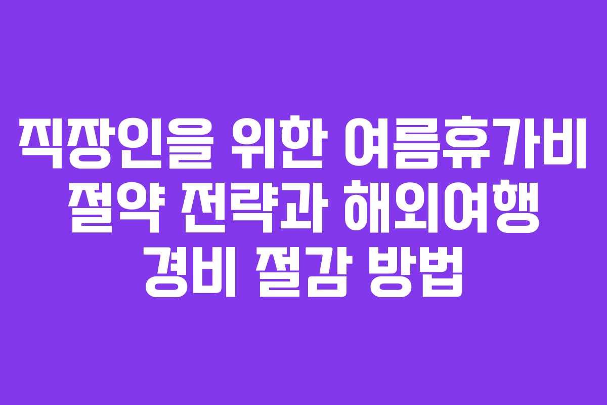직장인을 위한 여름휴가비 절약 전략과 해외여행 경비 절감 방법