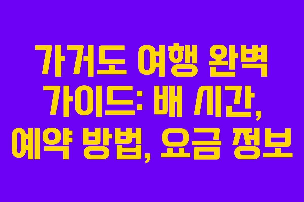 가거도 여행 완벽 가이드: 배 시간, 예약 방법, 요금 정보