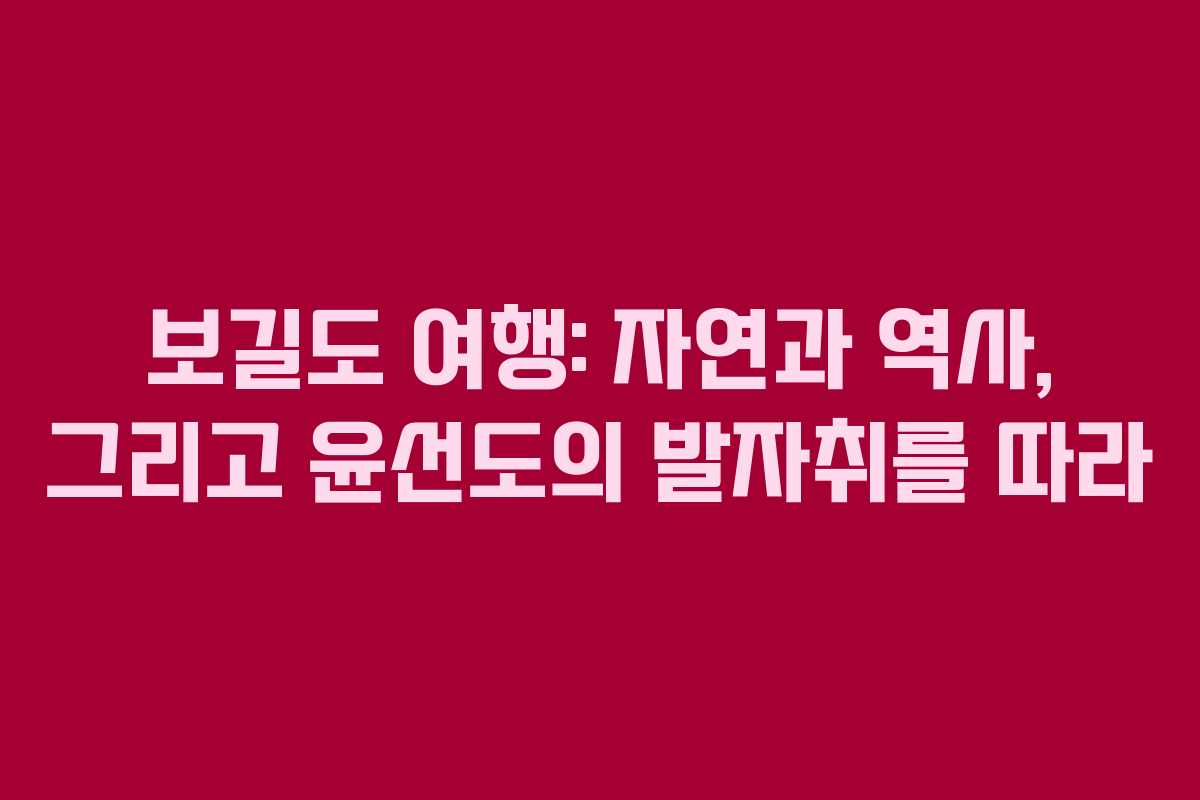 보길도 여행: 자연과 역사, 그리고 윤선도의 발자취를 따라