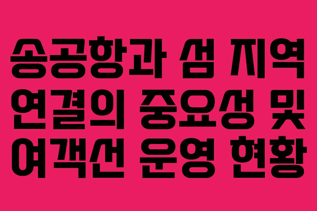 송공항과 섬 지역 연결의 중요성 및 여객선 운영 현황