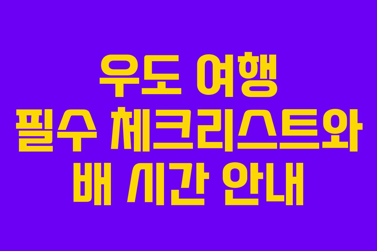 우도 여행 필수 체크리스트와 배 시간 안내