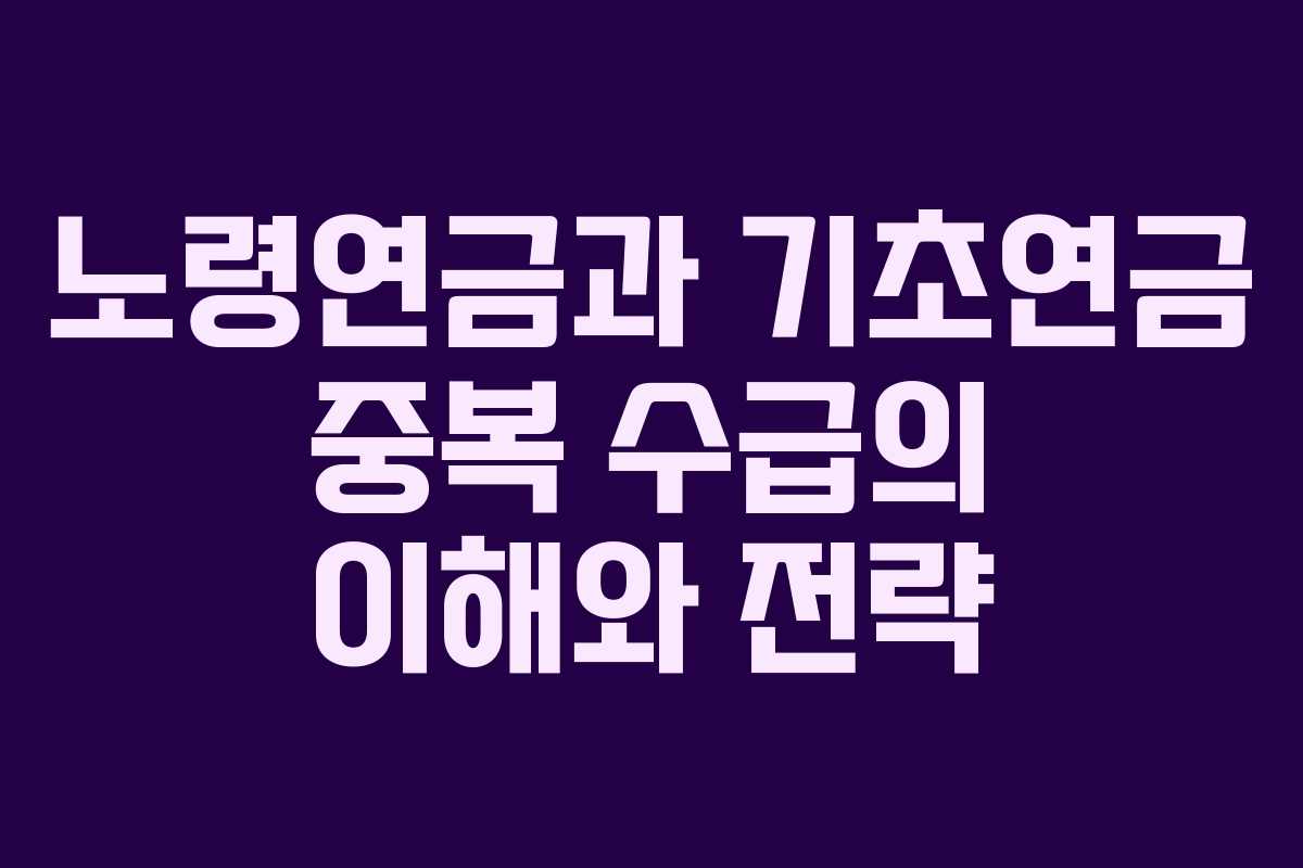노령연금과 기초연금 중복 수급의 이해와 전략