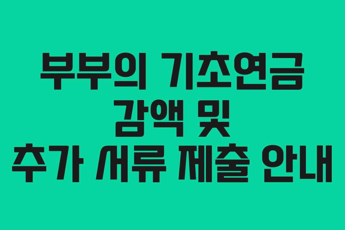 부부의 기초연금 감액 및 추가 서류 제출 안내