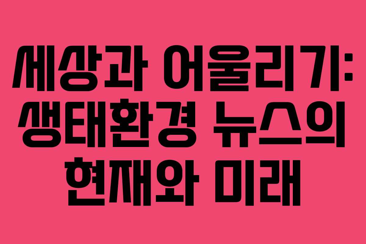 세상과 어울리기: 생태환경 뉴스의 현재와 미래