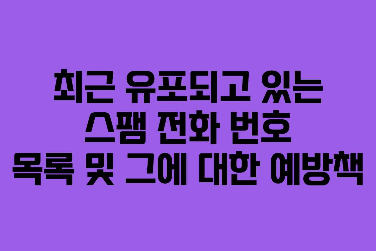 최근 유포되고 있는 스팸 전화 번호 목록 및 그에 대한 예방책