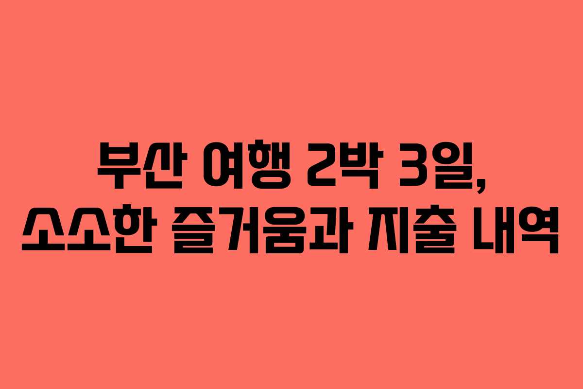 부산 여행 2박 3일, 소소한 즐거움과 지출 내역