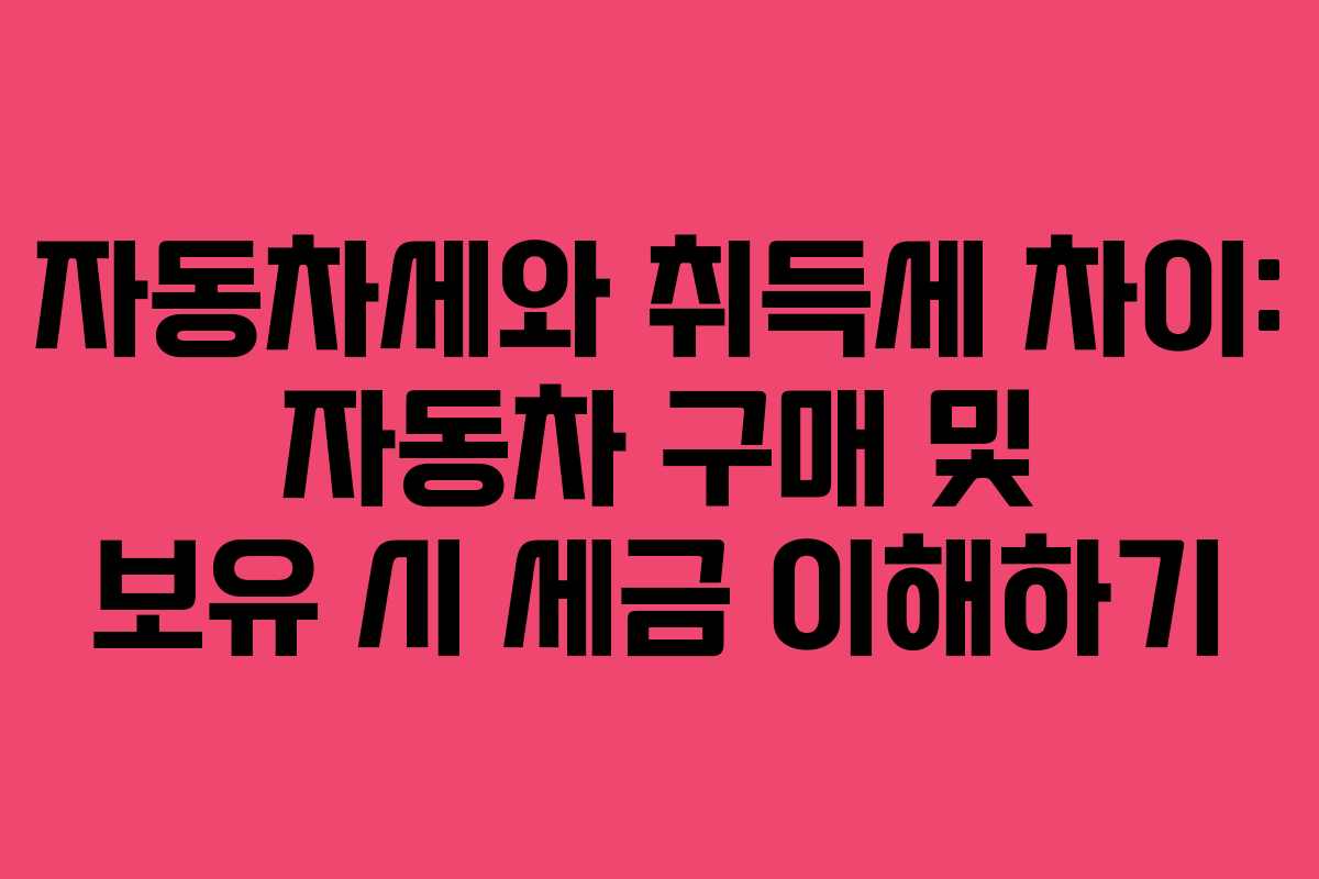 자동차세와 취득세 차이: 자동차 구매 및 보유 시 세금 이해하기