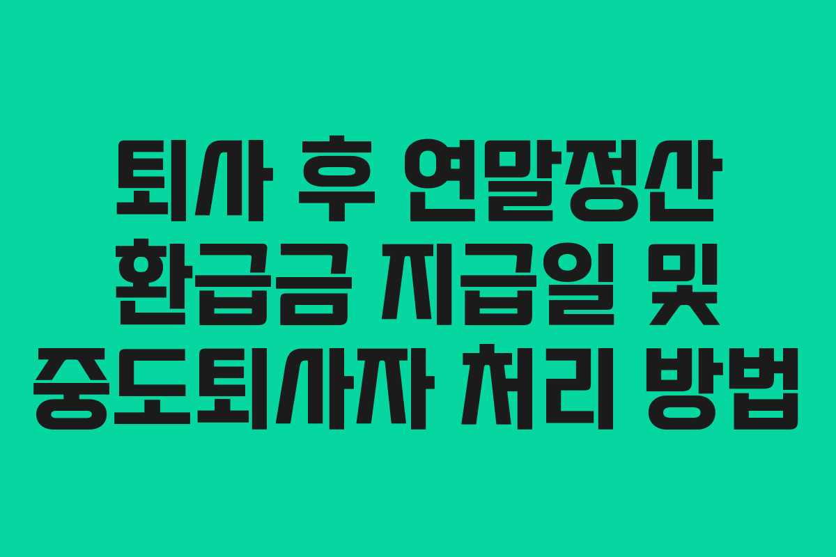 퇴사 후 연말정산 환급금 지급일 및 중도퇴사자 처리 방법