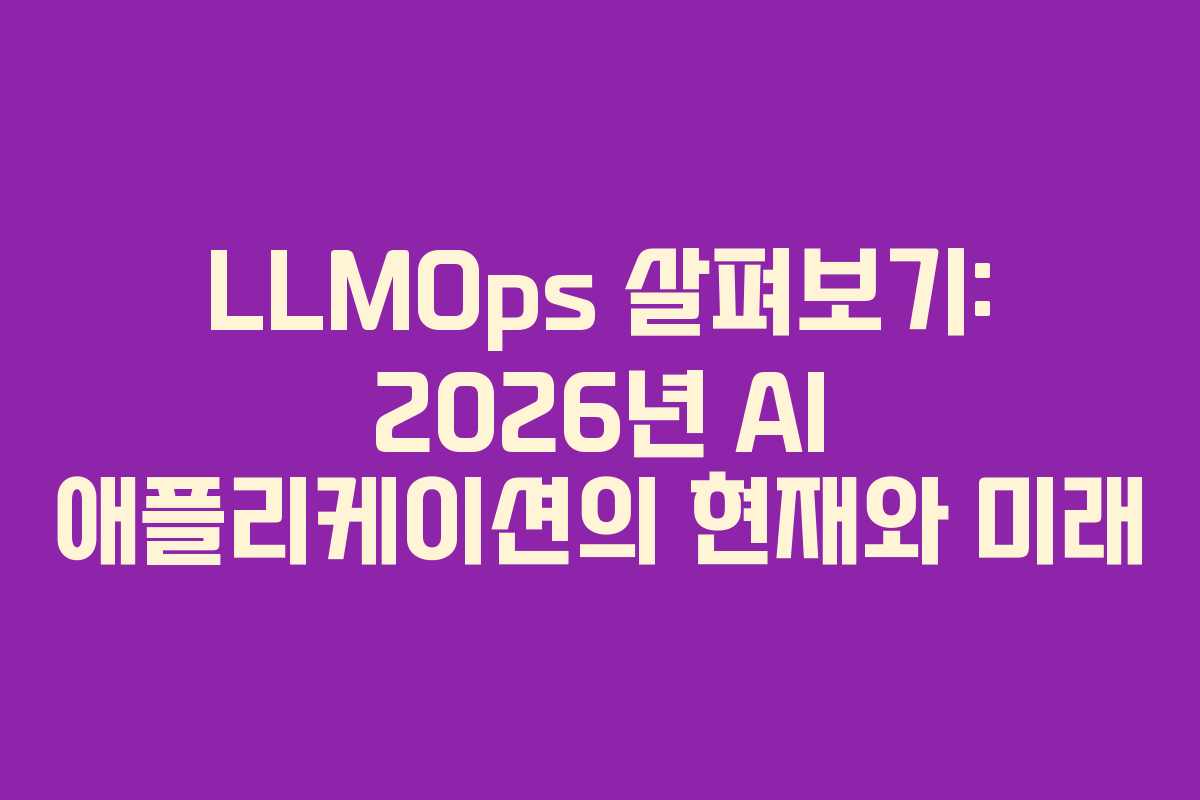 LLMOps 살펴보기: 2026년 AI 애플리케이션의 현재와 미래