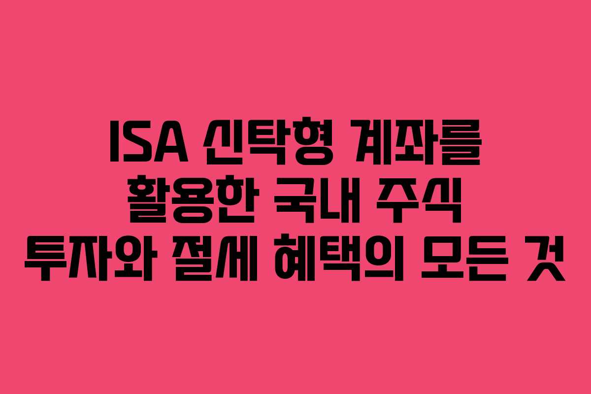 ISA 신탁형 계좌를 활용한 국내 주식 투자와 절세 혜택의 모든 것