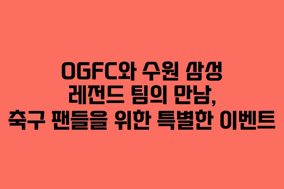 OGFC와 수원 삼성 레전드 팀의 만남, 축구 팬들을 위한 특별한 이벤트