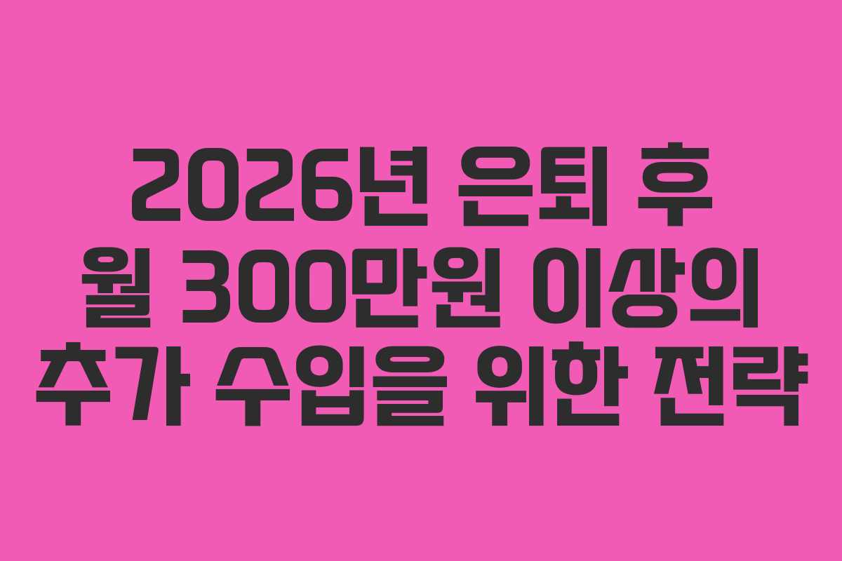 2026년 은퇴 후 월 300만원 이상의 추가 수입을 위한 전략