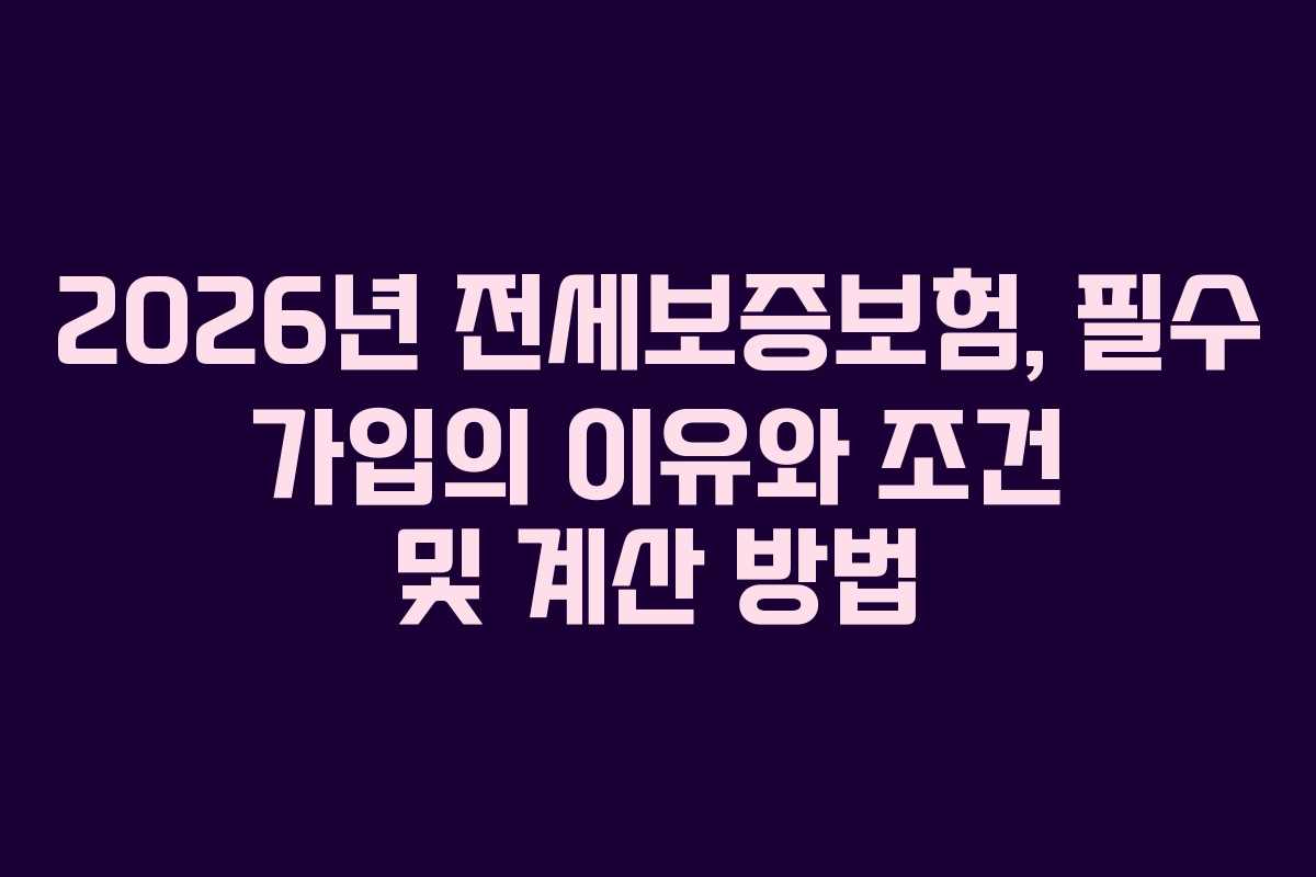 2026년 전세보증보험, 필수 가입의 이유와 조건 및 계산 방법
