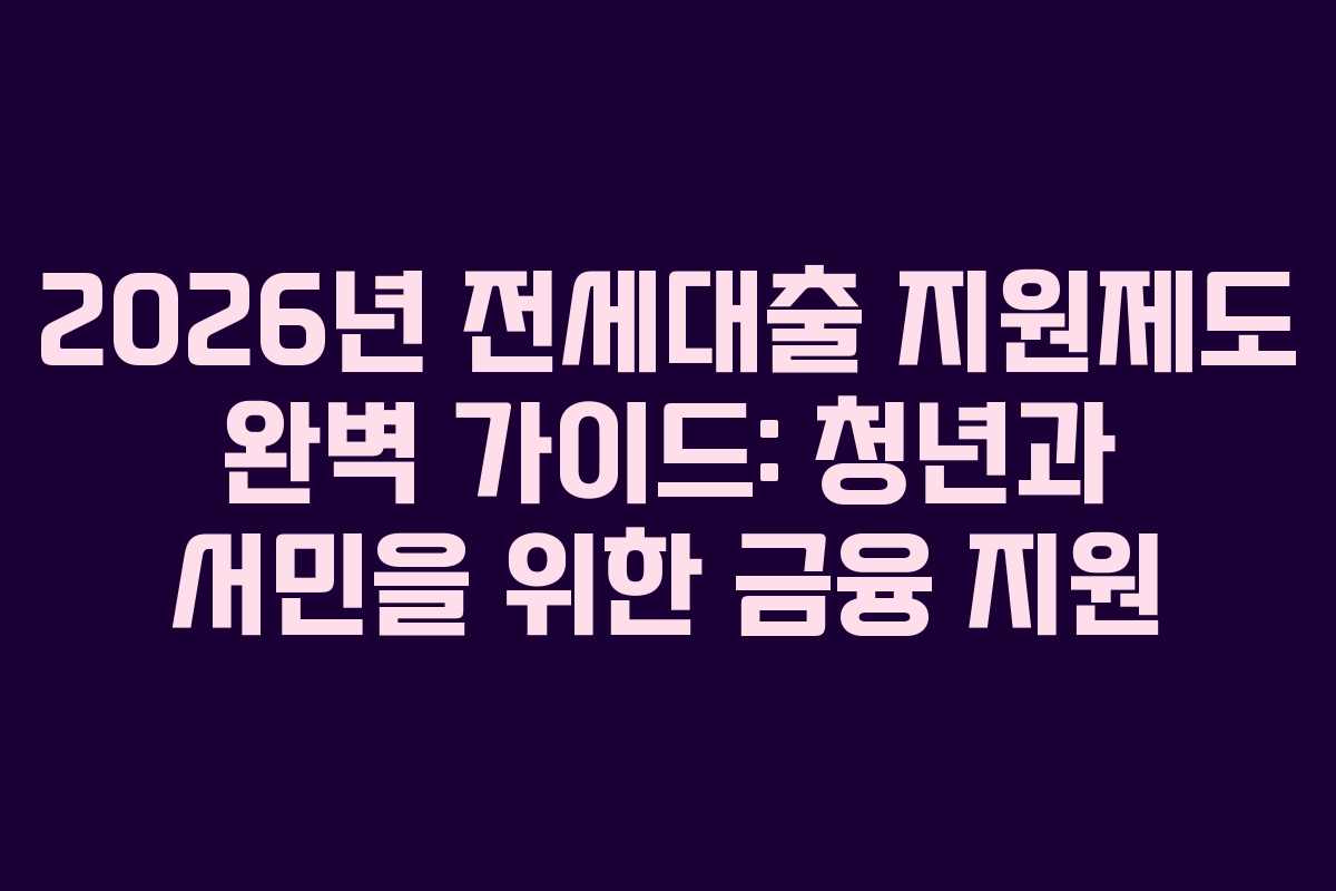 2026년 전세대출 지원제도 완벽 가이드: 청년과 서민을 위한 금융 지원