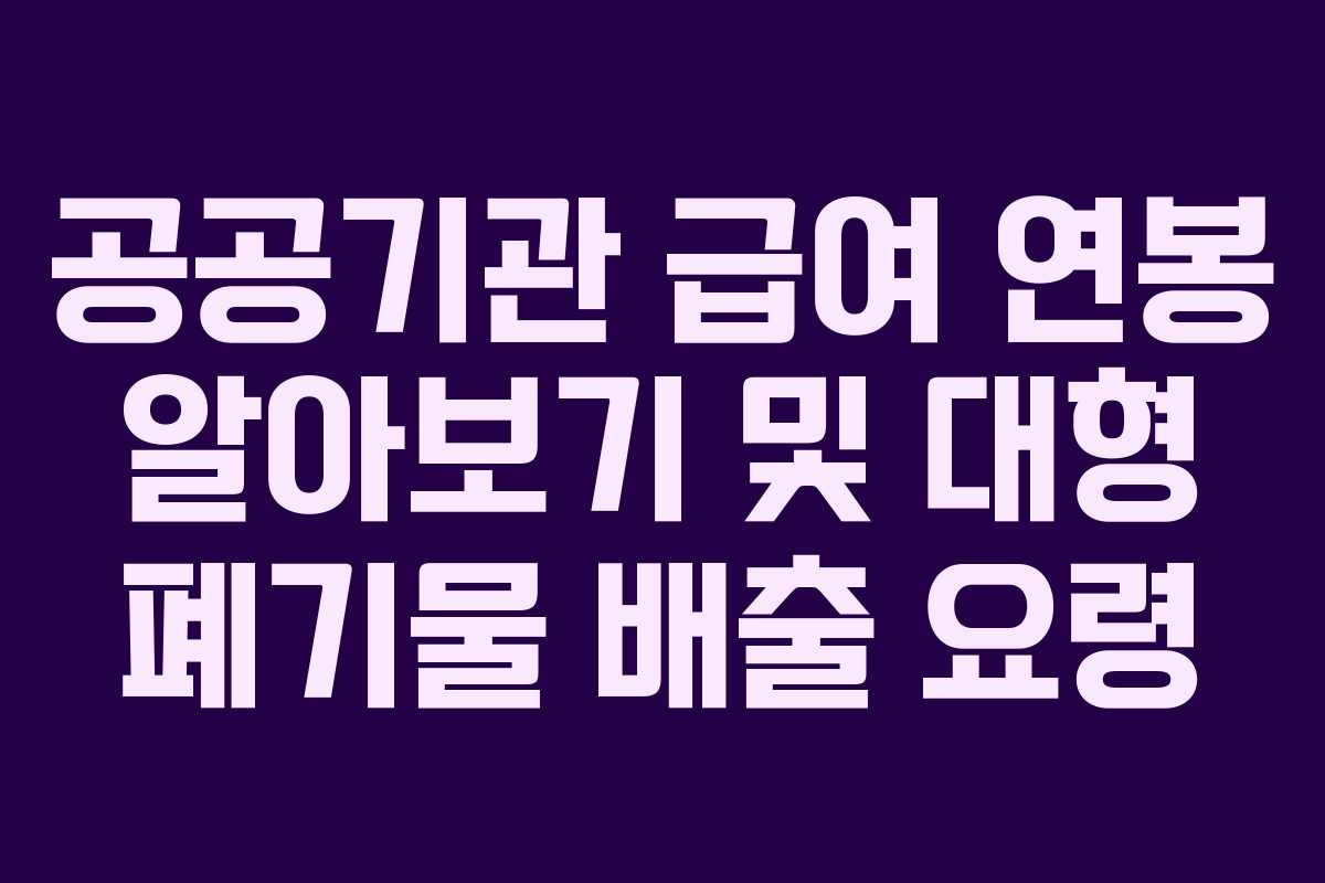 공공기관 급여 연봉 알아보기 및 대형 폐기물 배출 요령