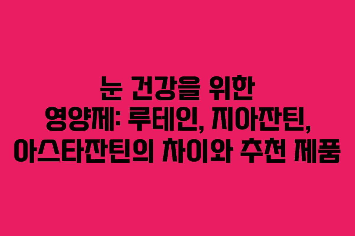 눈 건강을 위한 영양제: 루테인, 지아잔틴, 아스타잔틴의 차이와 추천 제품