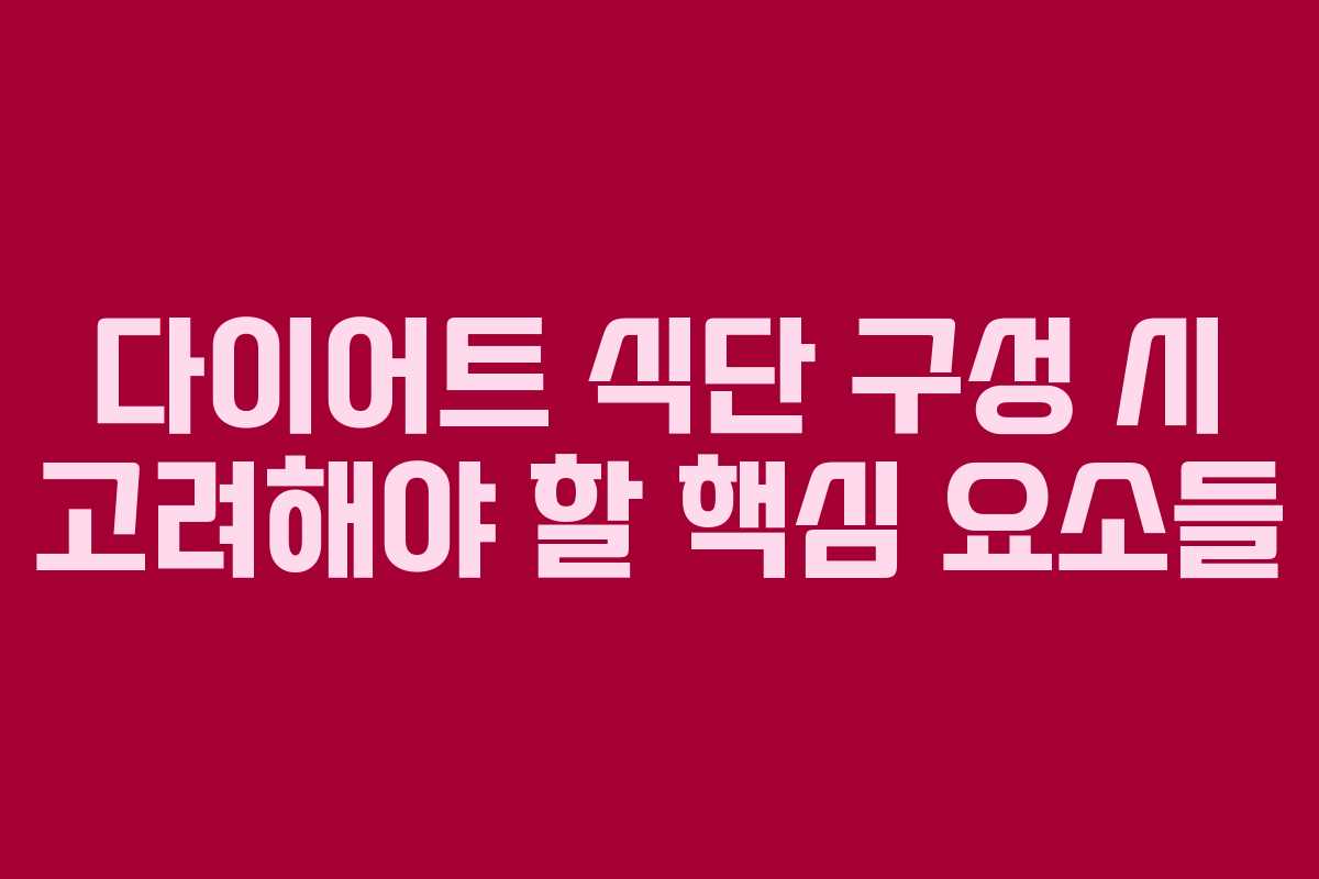 다이어트 식단 구성 시 고려해야 할 핵심 요소들