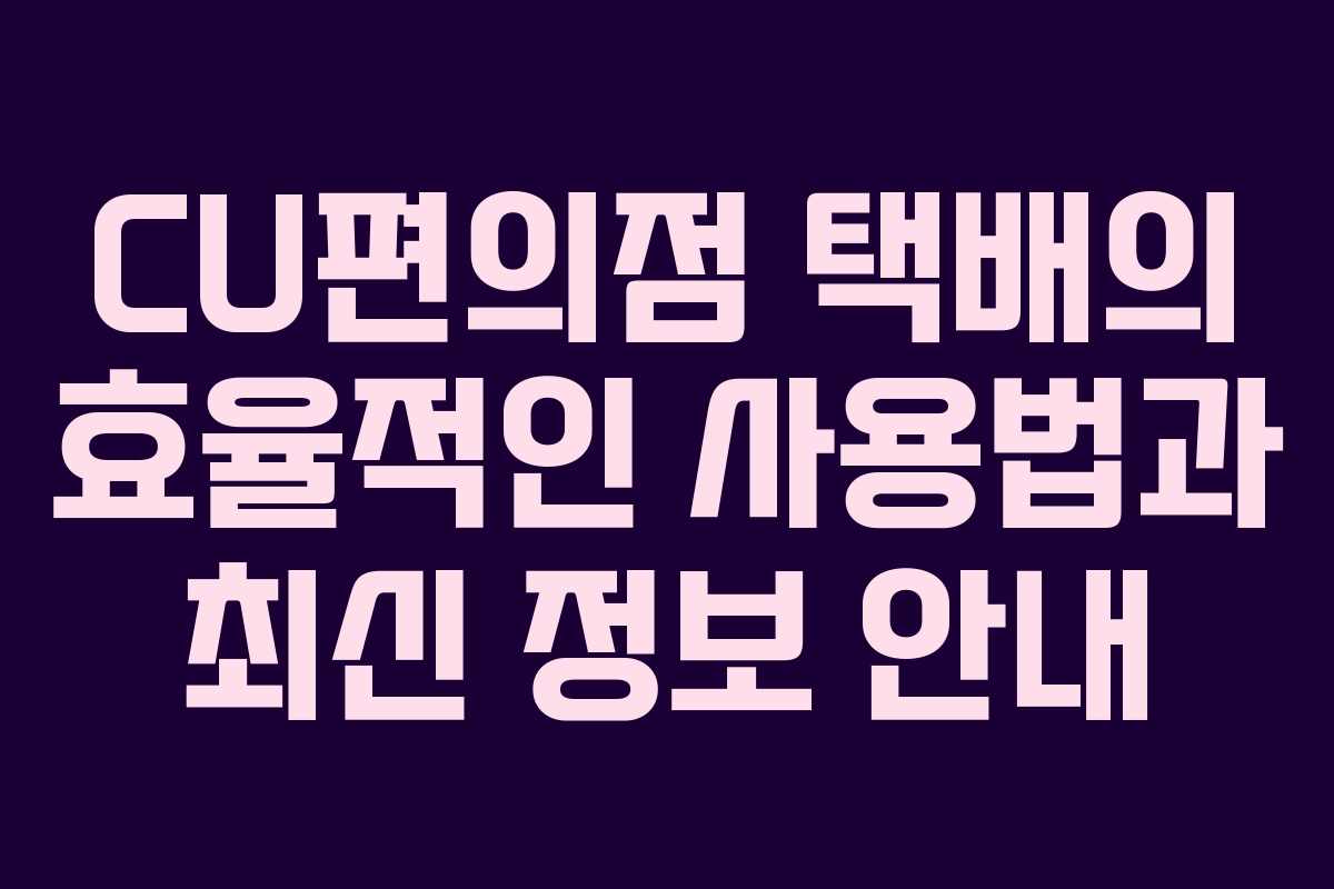 CU편의점 택배의 효율적인 사용법과 최신 정보 안내
