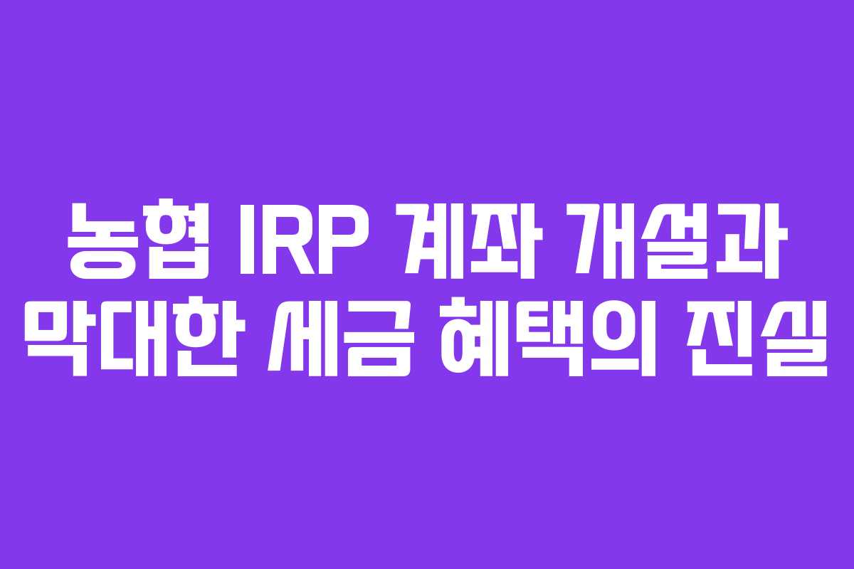 농협 IRP 계좌 개설과 막대한 세금 혜택의 진실