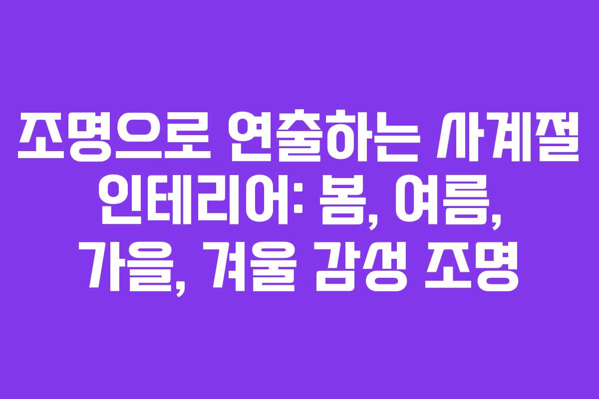 조명으로 연출하는 사계절 인테리어: 봄, 여름, 가을, 겨울 감성 조명