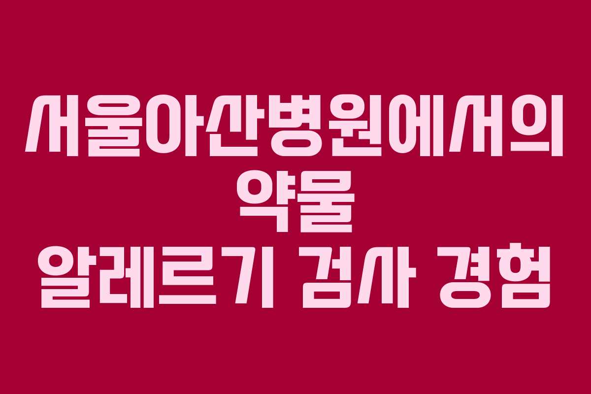 서울아산병원에서의 약물 알레르기 검사 경험