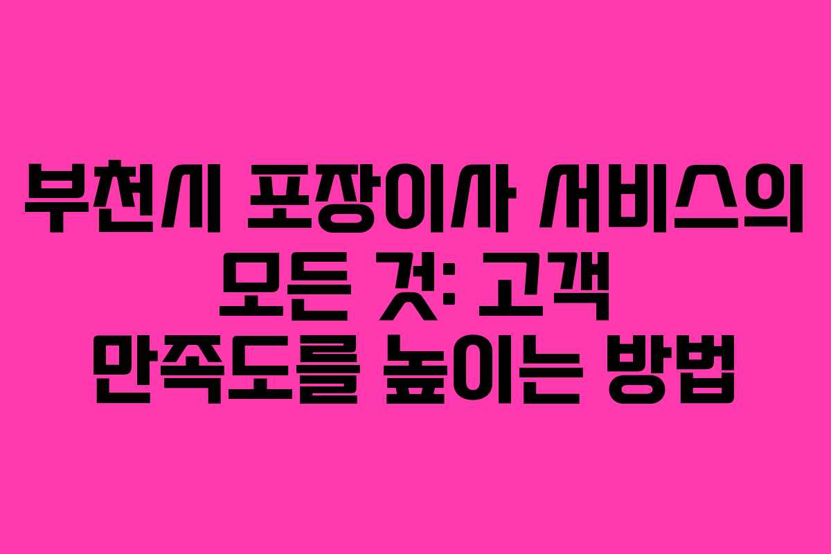 부천시 포장이사 서비스의 모든 것: 고객 만족도를 높이는 방법