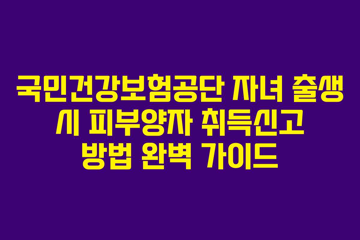 국민건강보험공단 자녀 출생 시 피부양자 취득신고 방법 완벽 가이드