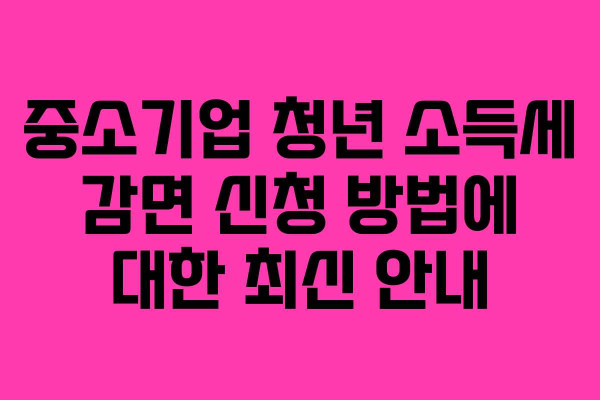 중소기업 청년 소득세 감면 신청 방법에 대한 최신 안내