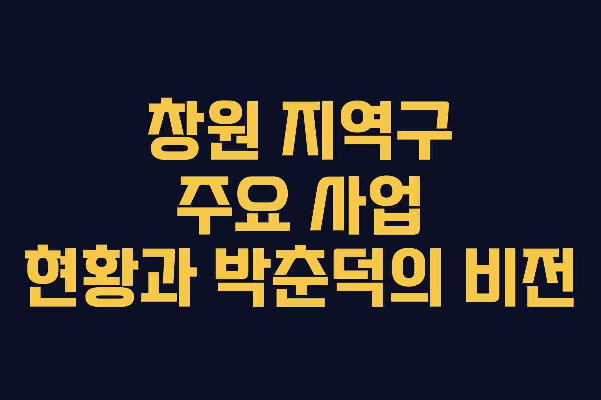 창원 지역구 주요 사업 현황과 박춘덕의 비전