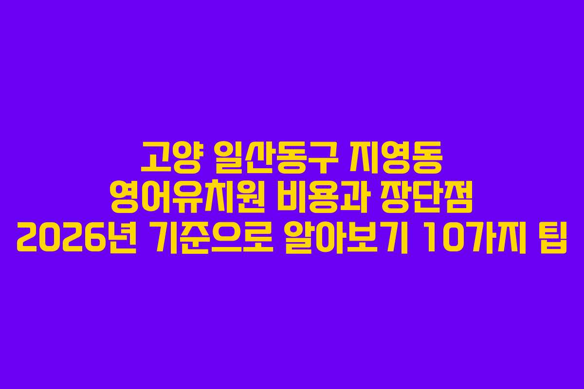 고양 일산동구 지영동 영어유치원 비용과 장단점 2026년 기준으로 알아보기 10가지 팁