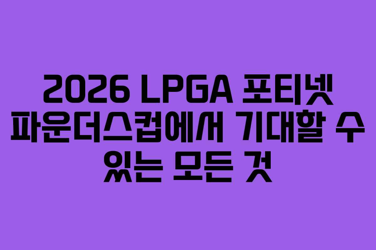 2026 LPGA 포티넷 파운더스컵에서 기대할 수 있는 모든 것