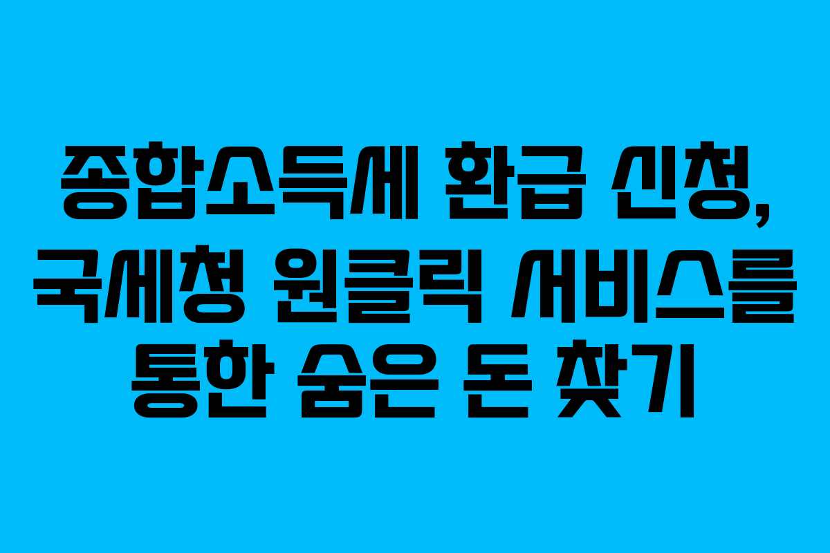 종합소득세 환급 신청, 국세청 원클릭 서비스를 통한 숨은 돈 찾기