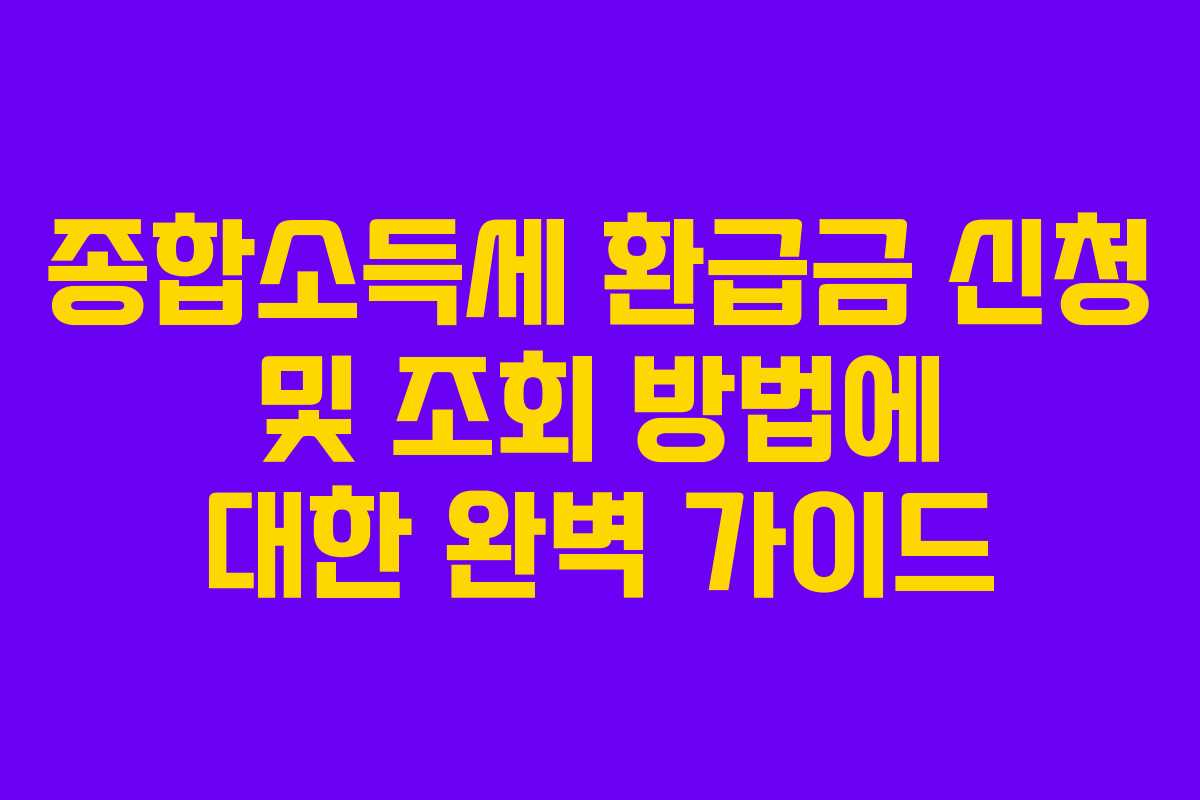 종합소득세 환급금 신청 및 조회 방법에 대한 완벽 가이드